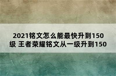 2021铭文怎么能最快升到150级 王者荣耀铭文从一级升到150